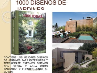 1000 DISEÑOS DE 
JARDINES 
CONTIENE LOS MEJORES DISEÑOS 
DE JARDINES PARA EXTERIORES Y 
TERRAZAS.SE EXPONEN DISEÑOS 
CON PIEDRA Y AGUA COMO 
CASCADAS Y FUENTES JUNTO AL 
MARKETLIBRO 
JARDIN. 
 