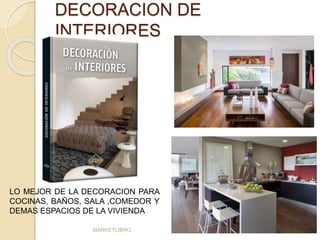 DECORACION DE 
INTERIORES 
LO MEJOR DE LA DECORACION PARA 
COCINAS, BAÑOS, SALA ,COMEDOR Y 
DEMAS ESPACIOS DE LA VIVIENDA 
MARKETLIBRO 
 