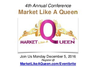 4th Annual Conference
Market Like A Queen
Join Us Monday December 5, 2016
Register @
MarketLikeAQueen.com/Eventbrite
 