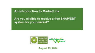 An Introduction to MarketLink:
Are you eligible to receive a free SNAP/EBT
system for your market?
August 13, 2014
 