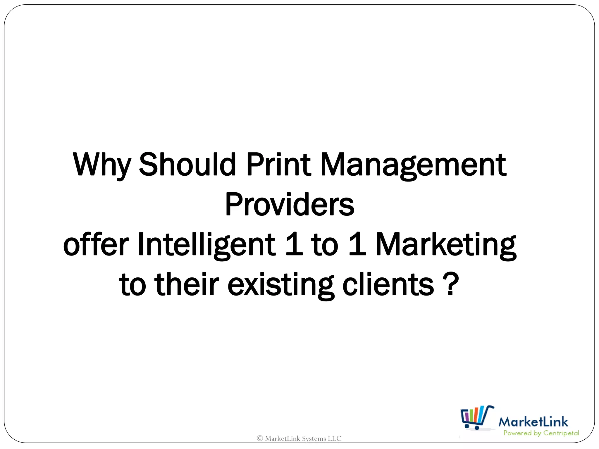 Why Should Print Management
              Providers
offer Intelligent 1 to 1 Marketing
    to their existing clients ?



              © MarketLink Systems LLC
 