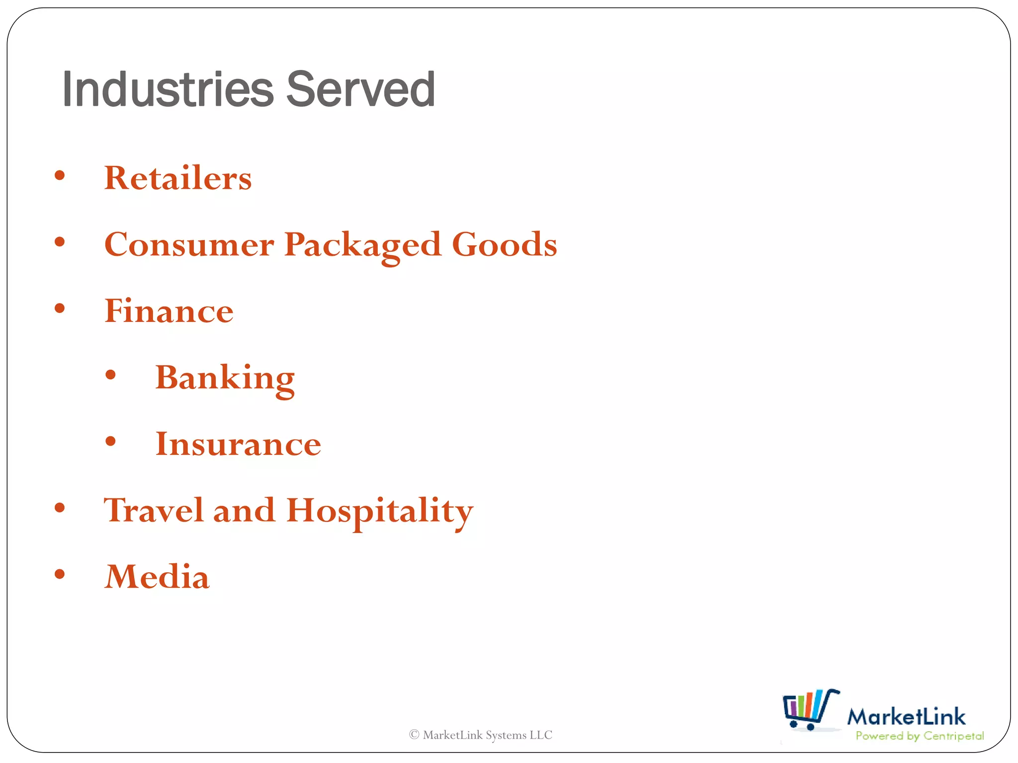 Industries Served
• Retailers
• Consumer Packaged Goods
• Finance
  • Banking
  • Insurance
• Travel and Hospitality
• Media


                    © MarketLink Systems LLC
 