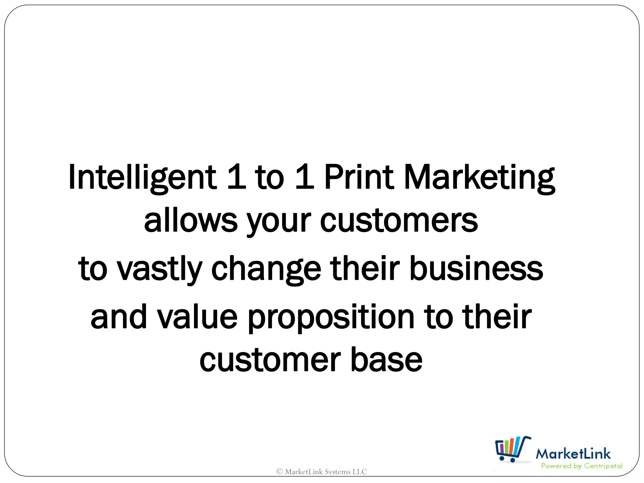 Intelligent 1 to 1 Print Marketing
      allows your customers
 to vastly change their business
  and value proposition to their
          customer base

              © MarketLink Systems LLC
 