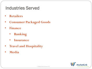 Industries Served
• Retailers
• Consumer Packaged Goods
• Finance
  • Banking
  • Insurance
• Travel and Hospitality
• Media


                    © MarketLink Systems LLC
 
