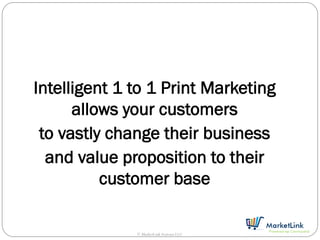 Intelligent 1 to 1 Print Marketing
      allows your customers
 to vastly change their business
  and value proposition to their
          customer base

              © MarketLink Systems LLC
 