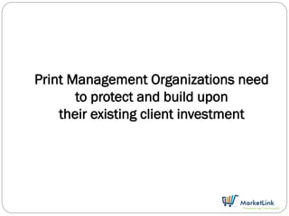 Print Management Organizations need
       to protect and build upon
    their existing client investment
 