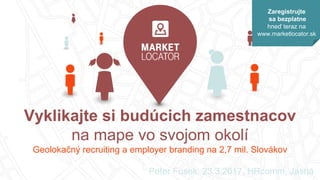 Vyklikajte si budúcich zamestnacov
na mape vo svojom okolí
Geolokačný recruiting a employer branding na 2,7 mil. Slovákov
Peter Fusek, 23.3.2017, HRcomm, Jasná
Zaregistrujte
sa bezplatne
hneď teraz na
www.marketlocator.sk
 