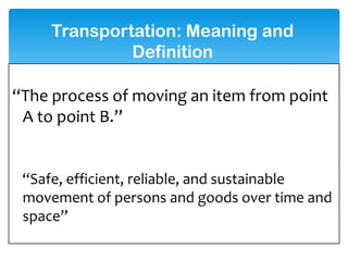 Transportation: Meaning and
Definition
“The process of moving an item from point
A to point B.”
“Safe, efficient, reliable, and sustainable
movement of persons and goods over time and
space”
 