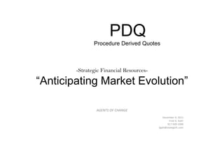 PDQ
               Procedure Derived Quotes



        -Strategic Financial Resources-

“Anticipating Market Evolution”

                AGENTS OF CHANGE
                                             December 4, 2011
                                                  Fred A. Gahl
                                                917-509-1990
                                          fgahl@stategicfr.com
 