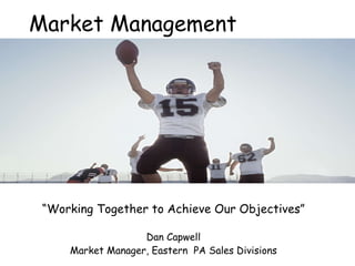 Market Management “ Working Together to Achieve Our Objectives” Dan Capwell Market Manager, Eastern  PA Sales Divisions 