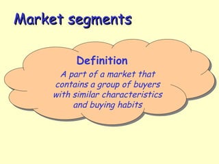 Market segmentsMarket segments
Definition
A part of a market that
contains a group of buyers
with similar characteristics
and buying habits
Definition
A part of a market that
contains a group of buyers
with similar characteristics
and buying habits
 
