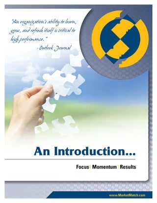 “An organization’s ability to learn,
grow, and refresh itself is critical to
high performance.”
               - Outlook Journal




             An Introduction...
                                          Focus x Momentum x Results
 