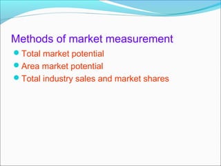 Methods of market measurement
Total market potential
Area market potential
Total industry sales and market shares
 