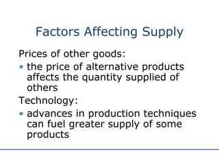 Factors Affecting Supply Prices of other goods: the price of alternative products affects the quantity supplied of others Technology: advances in production techniques can fuel greater supply of some products 