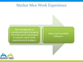 Market Men Work Experience




      Our strength lies in
conceptualising & managing
                                Select work portfolio
 full scale events developed
                                      follows>>
   on specific client briefs,
  expectations & budgets.
 
