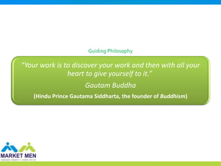 Guiding Philosophy

“Your work is to discover your work and then with all your
               heart to give yourself to it.”
                       Gautam Buddha
    (Hindu Prince Gautama Siddharta, the founder of Buddhism)
 