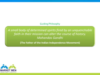 Guiding Philosophy

A small body of determined spirits fired by an unquenchable
    faith in their mission can alter the course of history.
                      Mohandas Gandhi
        (The Father of the Indian Independence Movement)
 
