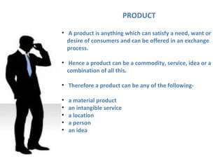 PRODUCT

• A product is anything which can satisfy a need, want or
  desire of consumers and can be offered in an exchange...