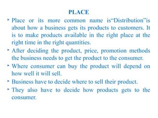 PLACE
 Place or its more common name is“Distribution”is

  about how a business gets its products to customers. It
  is t...