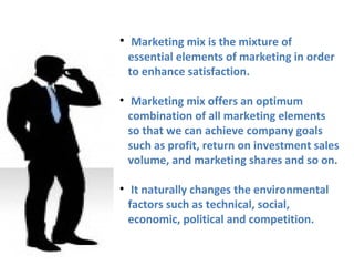 • Marketing mix is the mixture of
 essential elements of marketing in order
 to enhance satisfaction.

• Marketing mix off...