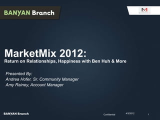 MarketMix 2012:
Return on Relationships, Happiness with Ben Huh & More

Presented By:
Andrea Hofer, Sr. Community Manager
Amy Rainey, Account Manager




                                                          4/3/2012   1
                                           Confidential
 