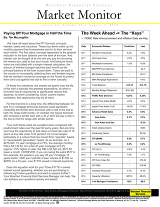 Weichert Financial Services


                                             Market Monitor
                                                      Issu e          1 0 ,      V o l u m e            30      /     A u g u st           7,      2 0 0 9


Paying Off Your Mortgage in Half the Time                                                                  The Week Ahead -> The “Keys”
By: Tim McLaughlin                                                                                         - FOMC Rate Announcement and Inflation Data are Key
    We have all heard about the PITI formula: principal,
interest, taxes and insurance. These four items make up the                                                Date           Economic Release                             Prediction            Last
monthly payment that homeowners send in to their servicer
each month. The first piece, principal repayment is the gradual                                            8/11           Nonfarm Productivity                            5.3%               1.6%
reduction in the loan balance over the term of the loan. And
interest can be thought of as the rent you pay for borrowing                                               8/11           Unit Labor Cost                                 -2.3%              3.0%
the money you used to buy your house. And because home
                                                                                                           8/11           Wholesale Inventories                           -1.0%             -0.8%
loans are calculated with a simple interest calculation, the
amount of interest charged declines each month as the                                                      8/11           IBD/TIPP Eco Optimism                              -               46.3
principal balance of the loan is paid down. Taxes are paid to
the county or municipality collecting them and lenders require                                             8/12           BB Global Confidence                               -               39.13
that we maintain insurance coverage on the house to protect
them (and us) against loss due to fire or other casualty.                                                  8/12           MBA Mortgage Applications                          -               4.4%

   Of these four elements, the interest we spend over the life                                             8/12           Trade Balance                                  -$28.5B           -$26.0B
of the loan is typically the greatest expenditure, so when a
                                                                                                           8/12           Monthly Budget Statement                      -$161.5B                -
borrower has an opportunity to significantly reduce that
expense, its worth considering. Given current market                                                       8/12           FOMC Rate Decision                              0.25%             0.25%
conditions, that opportunity may be at hand.
                                                                                                           8/13           Import Price Index (MoM)                        -0.3%              3.2%
   For the first time in a long time, the differential between 30
and 15 yr mortgage terms has become quite significant,                                                     8/13           Import Price Index (YoY)                       -19.0%             -17.4%
rewarding the shorter term borrower with a rate in the mid to
                                                                                                           8/13           Advance Retail Sales                            0.4%               0.6%
high 4% range (with points). In contrast, the typical borrower
who chooses a similar loan with a 30 yr term will pay a rate in                                            8/13               less Autos                                  0.1%               0.3%
the low to mid 5% range with similar points.
                                                                                                           8/13               less Autos and Gas                             -              -0.2%
   True, both these rates are excellent when compared with
predominant rates over the past 30 some years. But any time                                                8/13           Initial Jobless Claims                             -               550k
you have the opportunity to lock down a home loan rate of 15
years at any rate under 5.50 percent; it’s a true bargain,                                                 8/13           Continuing Claims                                  -              6310k
particularly in a culture that has moved from “spender” based,
                                                                                                           8/14           CPI (MoM)                                       0.0%               0.7%
to “saver/wealth generation” based. As an example, on a
$275,000, 15 year mortgage at 4.75%, the average monthly                                                   8/14               ex Food/Energy                              0.2%               0.2%
P&I is $2,139.04. On a like 30 year mortgage at 5.5%
(approx .75% higher in rate), the P&I is $1,561.42, $577.62                                                8/14           CPI (YoY)                                       -2.0%             -1.4%
lower a month. HOWEVER, if you can swing the extra $577 in
this example, the upside is you pay off your mortgage 15                                                   8/14               ex Food/Energy                              1.6%               1.7%
years earlier, AND your total life of loan interest is $110K vs.
                                                                                                           8/14           CPI Core Index SA                                  -              219.34
$287K on a 30 year, over $177K saved in interest payments.
                                                                                                           8/14           CPI NSA                                            -              215.69
   Does this equation work for you? Does $177K in saved
interest sound appealing, whether you are purchasing or                                                    8/14           Industrial Production                           0.1%              -0.4%
refinancing? Have questions and want to explore further?
Your Weichert Financial Gold Services Manager can help. We                                                 8/14           Capacity Utilization                            68.5%             68.0%
can address your questions quickly and easily!
                                                                                                           8/14           U of Michigan Confidence                         68.5              66.0



                     Weichert Gold Services. Real Estate, Mortgage, Insurance, Title, Home Connections. We Do It All For You.

At the date of this printing all information is deemed reliable but not guaranteed. This publication is a service to our clients and friends. It is designed only to give general information on the topics
actually covered. It is not intended to replace tax, legal or financial advice, for which you are encouraged to seek a competent professional advisor. Weichert Financial Services Executive Offices:
225 Littleton Road, Morris Plains, NJ 07950. 1-800-829-CASH. An Affiliate of Weichert, Realtors®. Licensed Mortgage Banker with State Department of Banking: NJ, NY, CT, and PA. Licensed
Lender: DE, MD, VA, DC, AK, TX, and WV. An Equal Housing Lender.
 