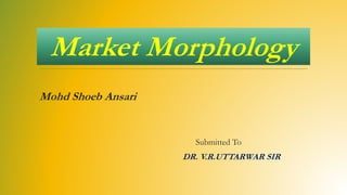 Market Morphology
Mohd Shoeb Ansari
Submitted To
DR. V.R.UTTARWAR SIR
 