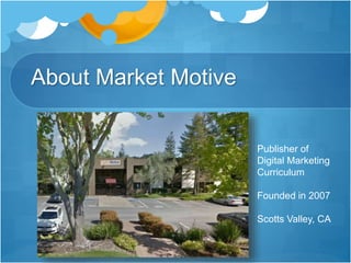 About Market Motive
Publisher of
Digital Marketing
Curriculum
Founded in 2007
Scotts Valley, CA
 