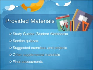 Provided Materials
Study Guides /Student Workbooks
Section quizzes
Suggested exercises and projects
Other supplemental materials
Final assessments
 