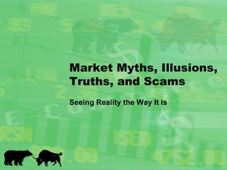Market Myths, Illusions, Truths, and Scams Seeing Reality the Way It Is 