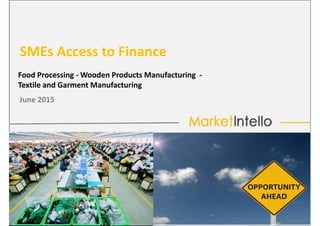 SMEs Access to Finance
Food Processing - Wooden Products Manufacturing -
June 2015
Food Processing - Wooden Products Manufacturing -
Textile and Garment Manufacturing
 