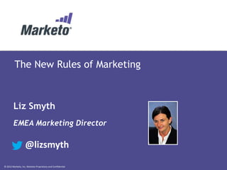 © 2012 Marketo, Inc. Marketo Proprietary and Confidential
The New Rules of Marketing
Liz Smyth
EMEA Marketing Director
@lizsmyth
 