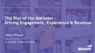 The Rise of the Marketer –
Driving Engagement, Experience & Revenue
Hally Pinaud
@hallypino
Sr. Manager, Product Marketing
 