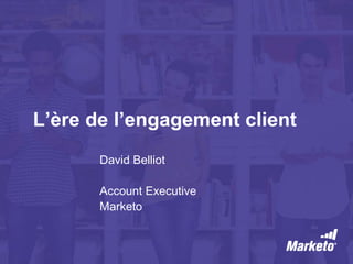 L’ère de l’engagement client
David Belliot
Account Executive
Marketo
 
