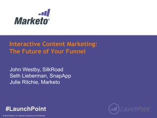 Interactive Content Marketing: 
The Future of Your Funnel 
John Westby, SilkRoad 
Seth Lieberman, SnapApp 
Julie Ritchie, Marketo 
#LaunchPoint 
© 2014 Marketo, Inc. Marketo Proprietary and Confidential 
 