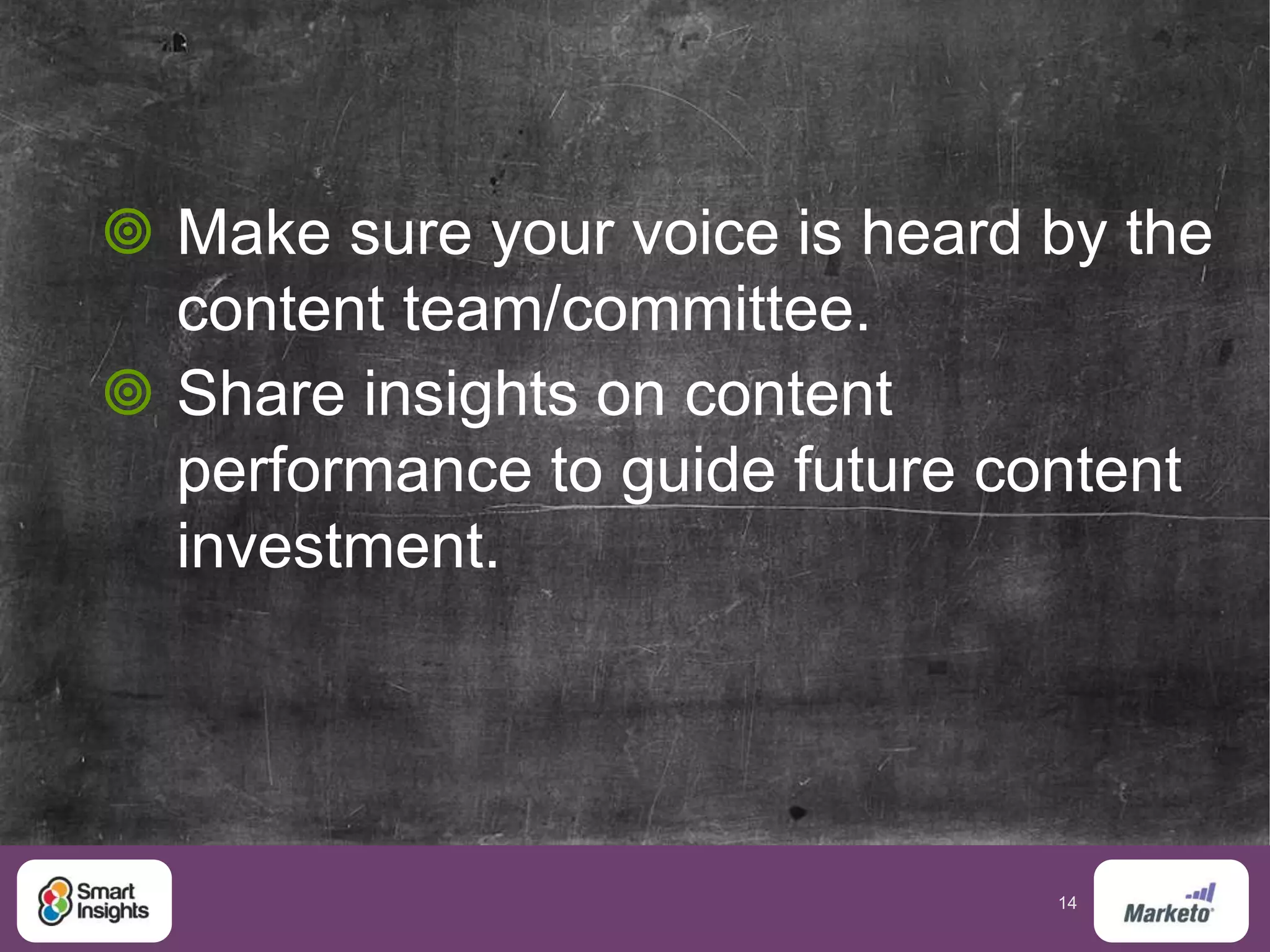 14
 Make sure your voice is heard by the
content team/committee.
 Share insights on content
performance to guide future content
investment.
 