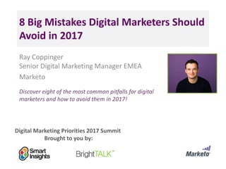 Digital Marketing Priorities 2017 Summit
Brought to you by:
8 Big Mistakes Digital Marketers Should
Avoid in 2017
Ray Coppinger
Senior Digital Marketing Manager EMEA
Marketo
Discover eight of the most common pitfalls for digital
marketers and how to avoid them in 2017!
<Insert
a headshot
pic>
 