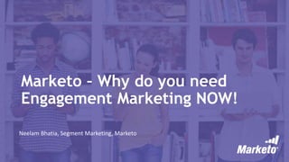 Marketo – Why do you need
Engagement Marketing NOW!
Neelam Bhatia, Segment Marketing, Marketo
 