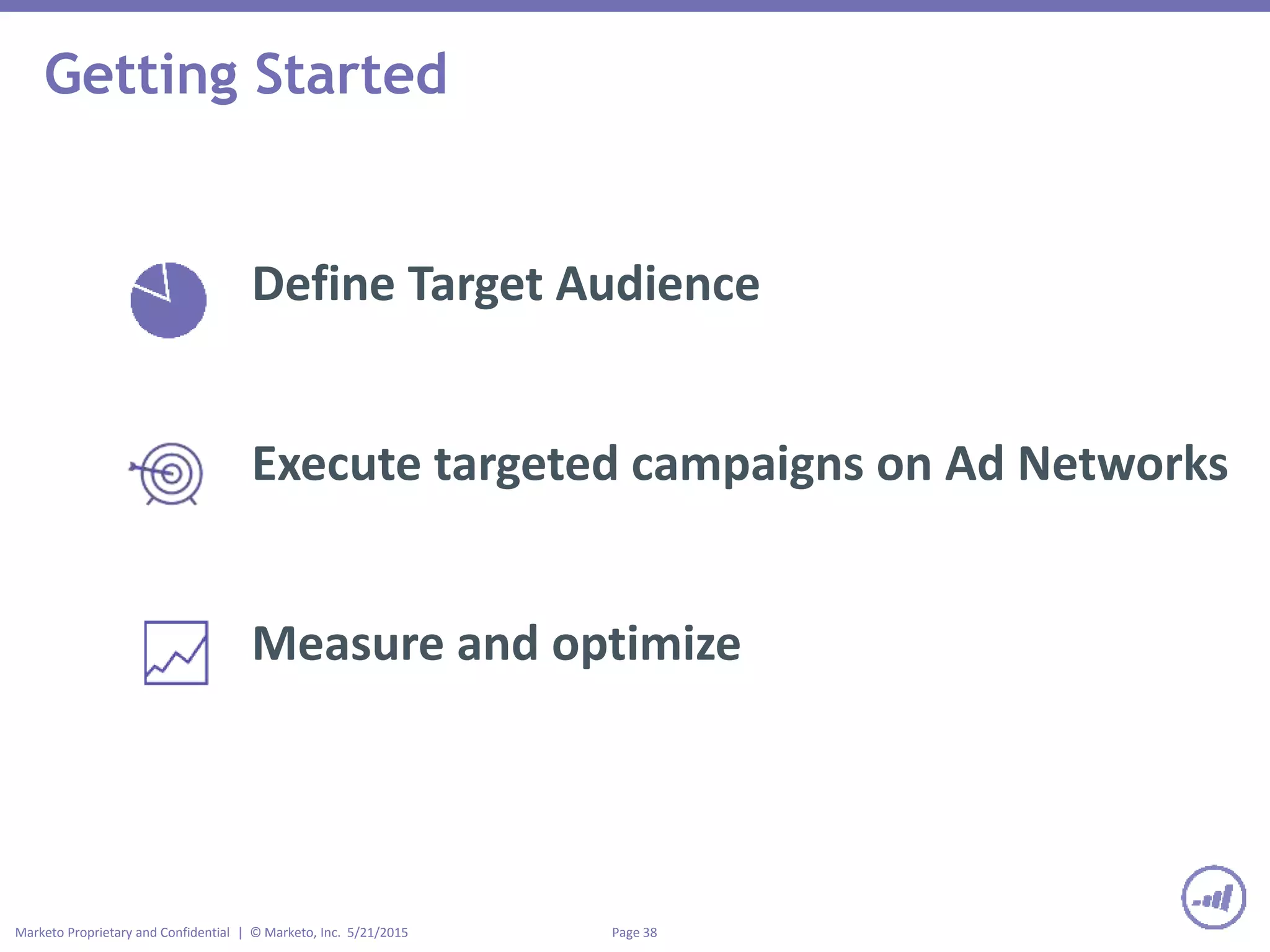 Page 38Marketo Proprietary and Confidential | © Marketo, Inc. 5/21/2015
Getting Started
Define Target Audience
Execute targeted campaigns on Ad Networks
Measure and optimize
 