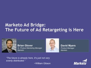 Marketo Ad Bridge:
The Future of Ad Retargeting is Here
David Myers
Product Manager
Marketo
Brian Glover
Sr. Product Marketing Manager
Marketo
“The future is already here, it’s just not very
evenly distributed.”
~William Gibson
 