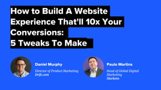 Director of Product Marketing
Drift.com
How to Build A Website
Experience That'll 10x Your
Conversions:
5 Tweaks To Make
Daniel Murphy
Head of Global Digital
Marketing
Marketo
Paulo Martins
 