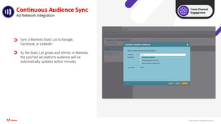©2021 Adobe. All Rights Reserved..
Continuous Audience Sync
Ad Network Integration
Sync a Marketo Static List to Google,
Facebook, or LinkedIn
As the Static List grows and shrinks in Marketo,
the synched ad platform audience will be
automatically updated within minutes
Cross-Channel
Engagement
 