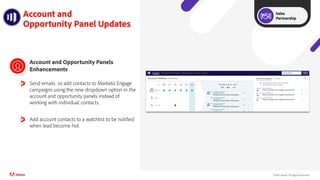 ©2021 Adobe. All Rights Reserved..
Account and
Opportunity Panel Updates
Account and Opportunity Panels
Enhancements
Send emails or add contacts to Marketo Engage
campaigns using the new dropdown option in the
account and opportunity panels instead of
working with individual contacts.
Add account contacts to a watchlist to be notified
when lead become hot.
Sales
Partnership
 
