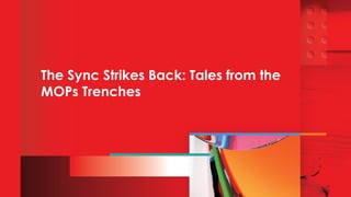 The Sync Strikes Back: Tales from the
MOPs Trenches
 