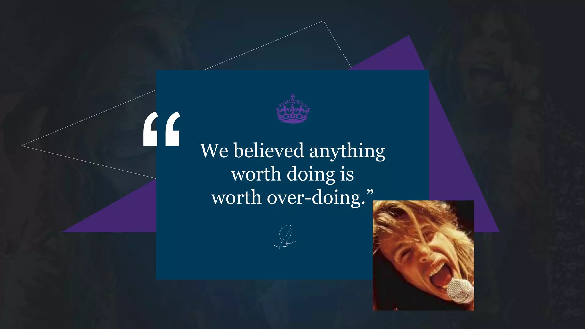 We believed anything
worth doing is
worth over-doing.”
“
 