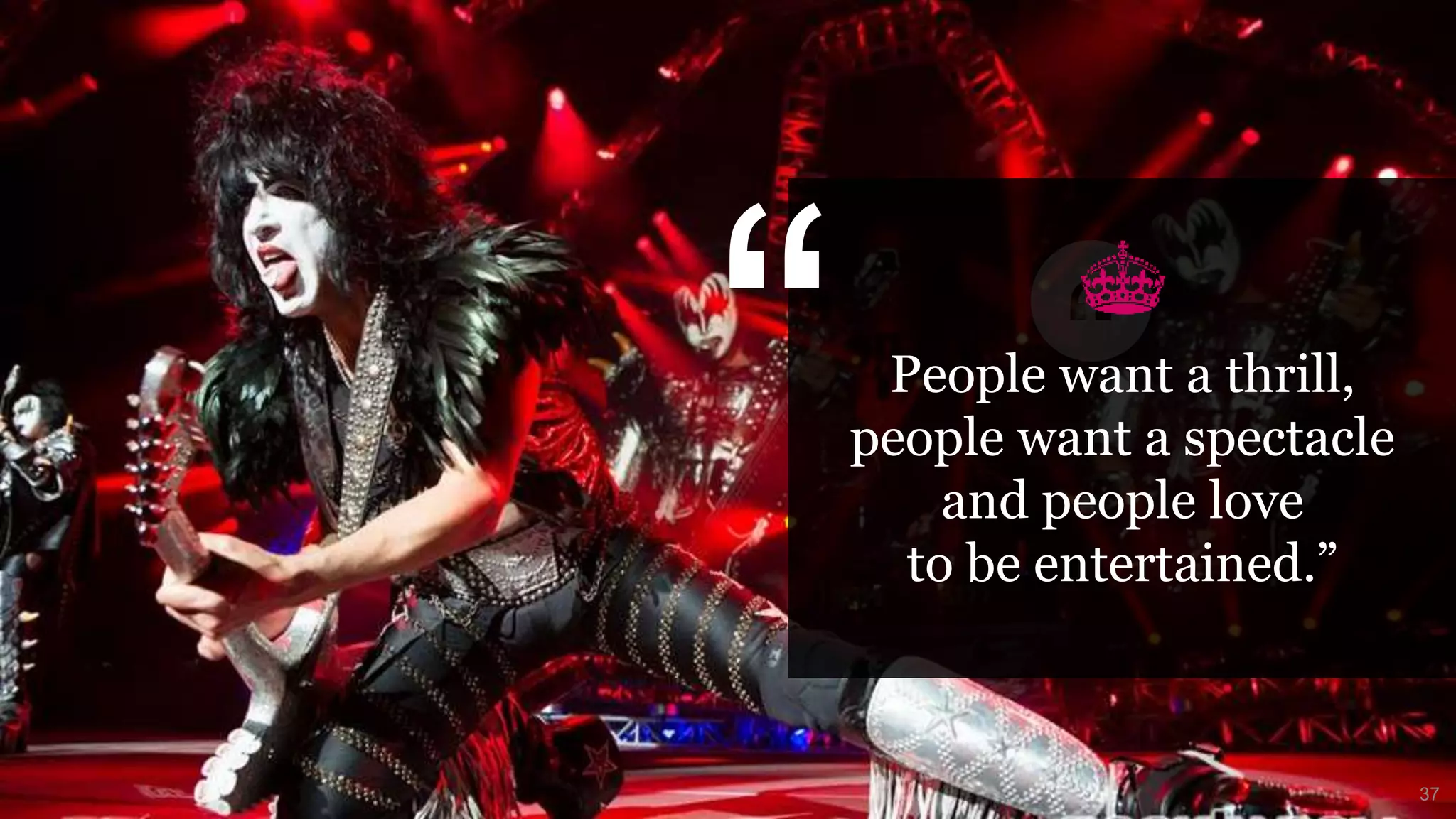 People want a thrill,
people want a spectacle
and people love
to be entertained.”
“
37
 