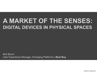 A market of the senses: Digital devices in physical spacesBob BurnsUser Experience Manager, Emerging Platforms | Best Buy Bob Burns | August 2011 