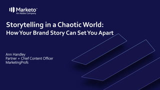 Storytelling in a ChaoticWorld:
HowYour Brand Story Can SetYou Apart
Ann Handley
Partner + Chief Content Officer
MarketingProfs
 