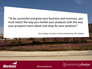 “To be successful and grow your business and revenues, you
must match the way you market your products with the way
your prospects learn about and shop for your products.”

                       Brian Halligan, Co-author of Inbound Marketing, CEO, HubSpot




                      #sherpawebinar
 