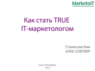 Как стать TRUE
IT-маркетологом
Станислав Ким
АЛЕЕ СОФТВЕР
Санкт-Петербург
2013
 